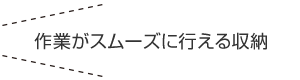 作業がスムーズに行える収納