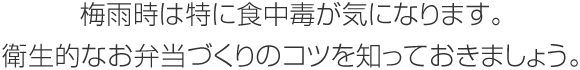 梅雨時は特に食中毒が気になります。衛生的なお弁当づくりのコツを知っておきましょう。