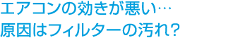 エアコンの効きが悪い… 原因はフィルターの汚れ？