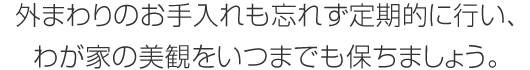 外まわりのお手入れも忘れず定期的に行い、わが家の美観をいつまでも保ちましょう。