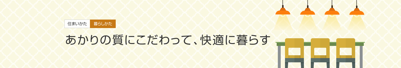 [住まいかた暮らしかた]あかりの質にこだわって、快適に暮らす