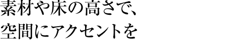 素材や床の高さで、空間にアクセントを