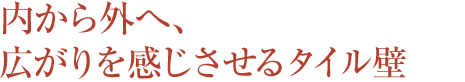 内から外へ、広がりを感じさせるタイル壁