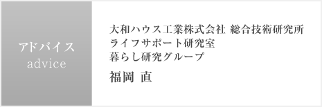 アドバイス　大和ハウス工業株式会社 総合技術研究所 ライフサポート研究室  暮らし研究グループ 福岡 直