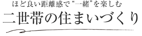 ほど良い距離感で“一緒”を楽しむ 二世帯の住まいづくり