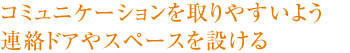 コミュニケーションを取りやすいよう連絡ドアやスペースを設ける