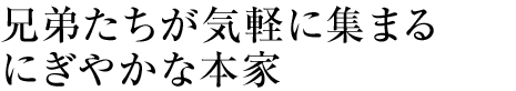 兄弟たちが気軽に集まるにぎやかな本家