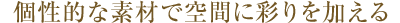 個性的な素材で空間に彩りを加える