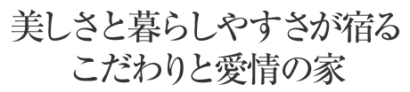 美しさと暮らしやすさが宿るこだわりと愛情の家