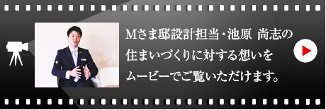 Mさま邸設計担当・池原 尚志のハウジングマイスタームービーをご覧いただけます。