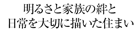 明るさと家族の絆と日常を大切に描いた住まい