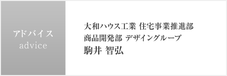 アドバイス　大和ハウス工業 住宅事業推進部　商品開発部 デザイングループ　駒井 智弘