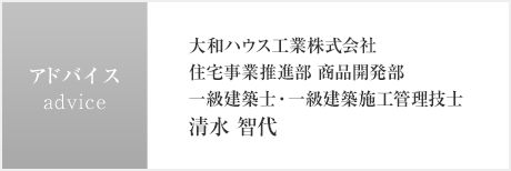 アドバイス　大和ハウス工業株式会社　住宅事業推進部 商品開発部　一級建築士・一級建築施工管理技士　清水 智代