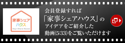 会員登録すれば「家事シェアハウス」のアイデアをご紹介した動画（5：33）をご覧いただけます