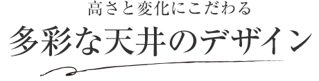 高さと変化にこだわる 多彩な天井のデザイン