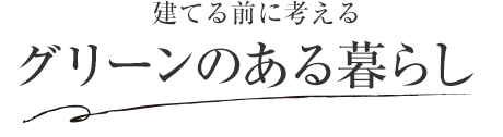 建てる前に考える グリーンのある暮らし