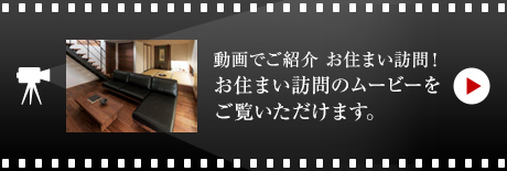 動画でご紹介 お住まい訪問！お住まい訪問のムービーをご覧いただけます。