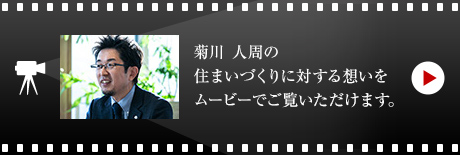 菊川 人周の住まいづくりに対する想いをムービーでご覧いただけます。