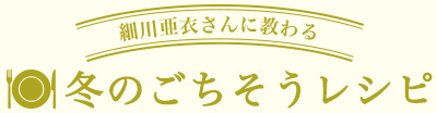 細川亜衣さんに教わる　冬のごちそうレシピ