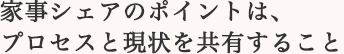 家事シェアのポイントは、プロセスと現状を共有すること