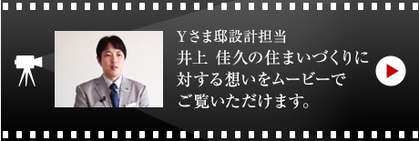 Yさま邸設計担当 井上 佳久の住まいづくりに対する想いをムービーでご覧いただけます。