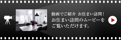 動画でご紹介 お住まい訪問！お住まい訪問のムービーをご覧いただけます。