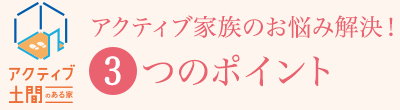 【アクティブ土間のある家】アクティブ家族のお悩み解決！3つのポイント