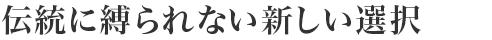 伝統に縛られない新しい選択