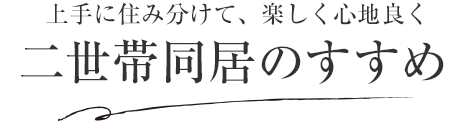 上手に住み分けて、楽しく心地良く 二世帯同居のすすめ