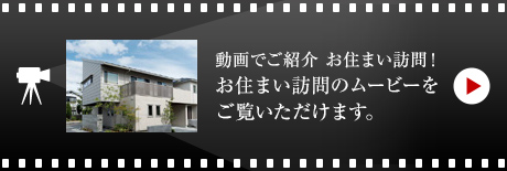 動画でご紹介 お住まい訪問！お住まい訪問のムービーをご覧いただけます。