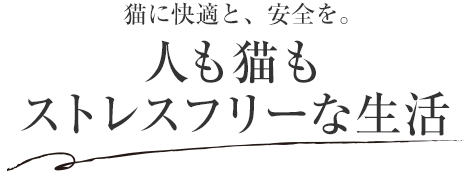 猫に快適と、安全を。人も猫もストレスフリーな生活