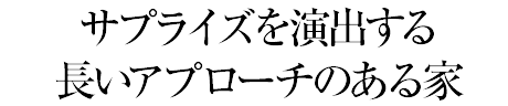 サプライズを演出する長いアプローチのある家