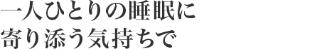 一人ひとりの睡眠に寄り添う気持ちで