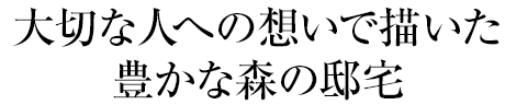 大切な人への想いで描いた豊かな森の邸宅