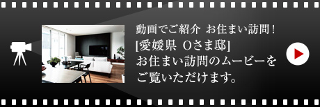 動画でご紹介 お住まい訪問！[愛媛県　Oさま邸]お住まい訪問のムービーをご覧いただけます。