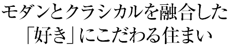 モダンとクラシカルを融合した「好き」にこだわる住まい