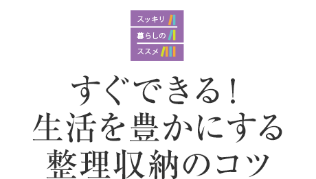 スッキリ暮らしのススメ　すぐできる！生活を豊かにする整理収納のコツ