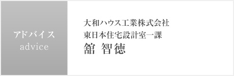 アドバイス : 大和ハウス工業株式会社　東日本住宅設計室一課 舘 智徳