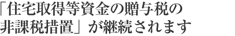 「住宅取得等資金の贈与税の非課税措置」が継続されます