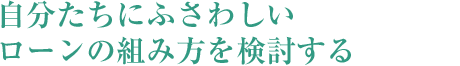 自分たちにふさわしいローンの組み方を検討する