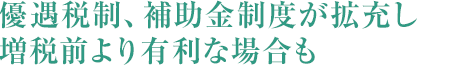 優遇税制、補助金制度が拡充し増税前より有利な場合も