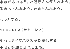 家族がふれあう。ご近所さんがふれあう。隣まちとふれあう。未来とふれあう。　ほっとする。　SECUREA（セキュレア）　それはダイワハウスがご提供する幸せと笑顔あふれるまち。