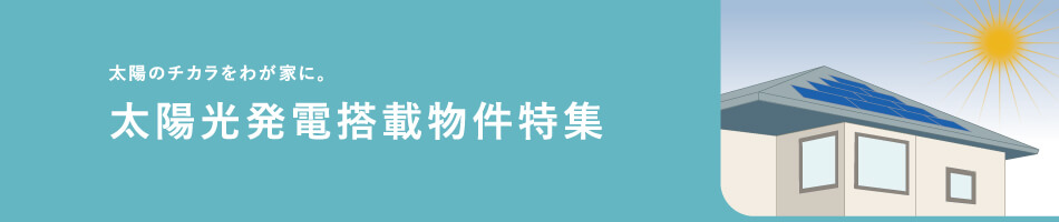 太陽のチカラをわが家に。太陽光発電搭載物件特集